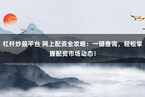 杠杆炒股平台 网上配资全攻略：一键查询，轻松掌握配资市场动态！