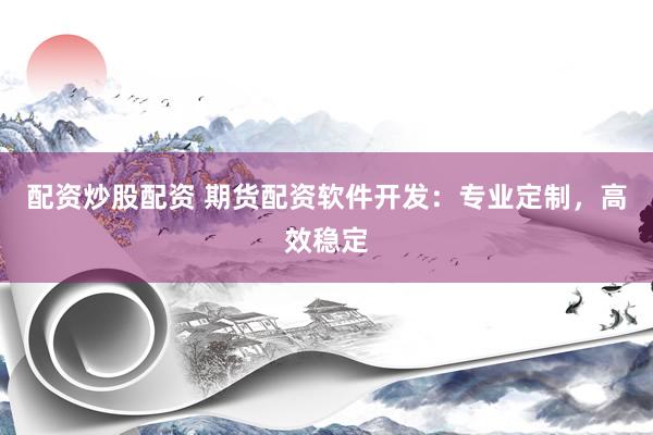 配资炒股配资 期货配资软件开发：专业定制，高效稳定