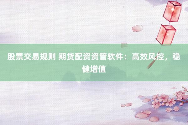 股票交易规则 期货配资资管软件：高效风控，稳健增值