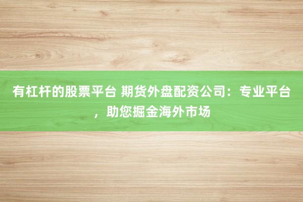 有杠杆的股票平台 期货外盘配资公司：专业平台，助您掘金海外市场
