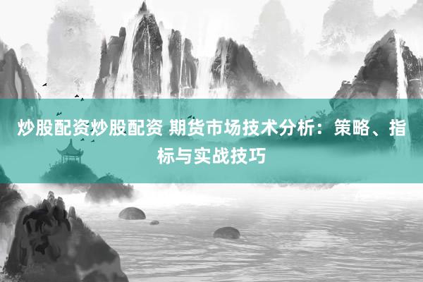 炒股配资炒股配资 期货市场技术分析：策略、指标与实战技巧