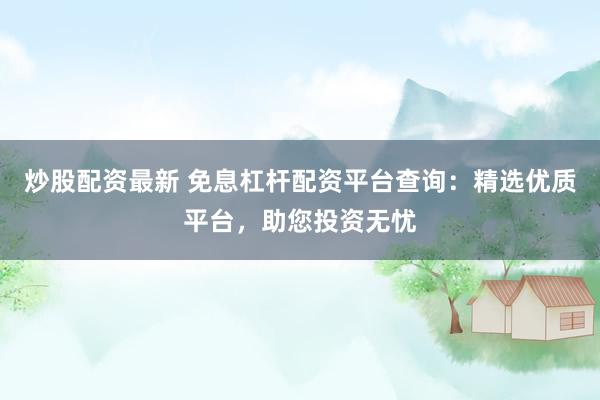 炒股配资最新 免息杠杆配资平台查询：精选优质平台，助您投资无忧