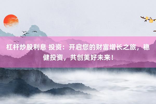 杠杆炒股利息 投资：开启您的财富增长之旅，稳健投资，共创美好未来！