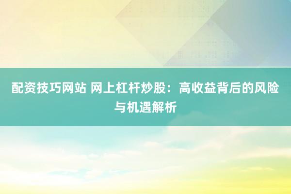 配资技巧网站 网上杠杆炒股：高收益背后的风险与机遇解析