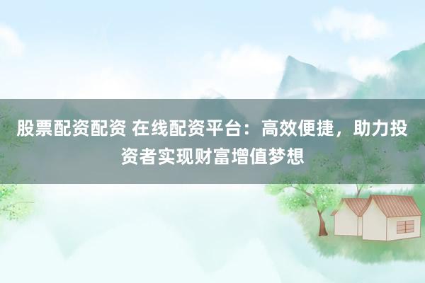 股票配资配资 在线配资平台：高效便捷，助力投资者实现财富增值梦想