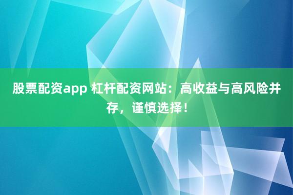 股票配资app 杠杆配资网站：高收益与高风险并存，谨慎选择！