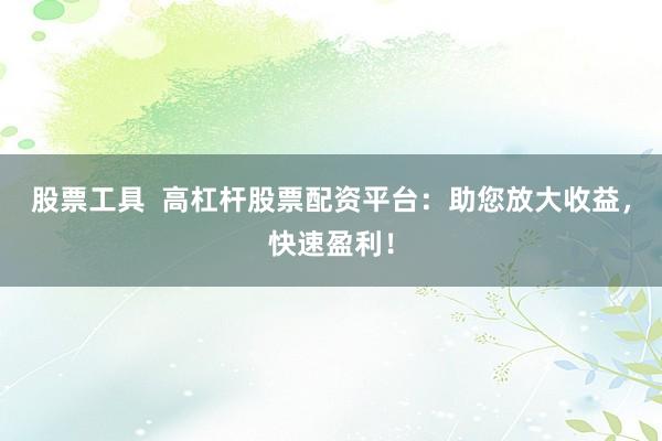 股票工具  高杠杆股票配资平台：助您放大收益，快速盈利！