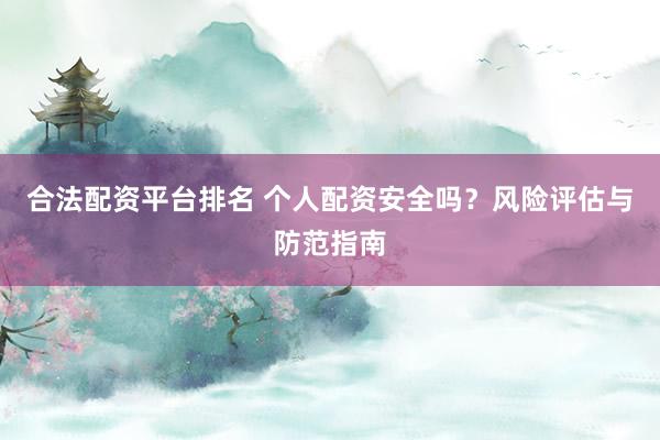 合法配资平台排名 个人配资安全吗？风险评估与防范指南
