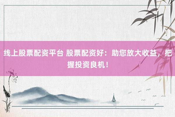 线上股票配资平台 股票配资好：助您放大收益，把握投资良机！