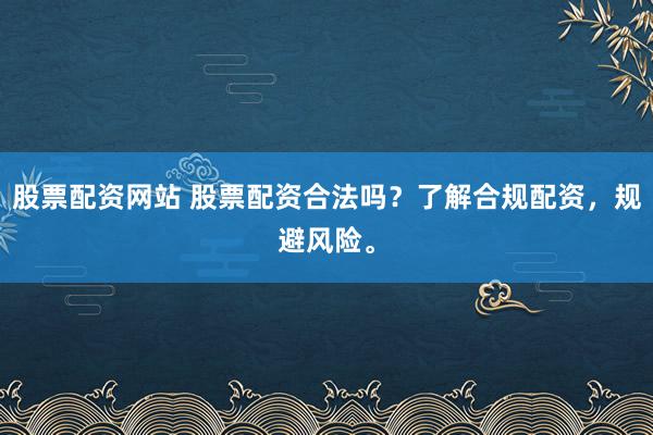 股票配资网站 股票配资合法吗？了解合规配资，规避风险。