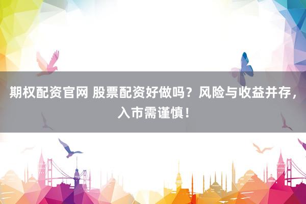 期权配资官网 股票配资好做吗？风险与收益并存，入市需谨慎！
