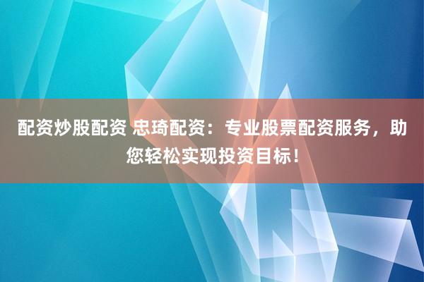 配资炒股配资 忠琦配资：专业股票配资服务，助您轻松实现投资目标！