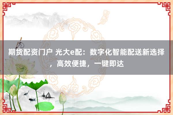 期货配资门户 光大e配：数字化智能配送新选择，高效便捷，一键即达