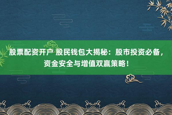 股票配资开户 股民钱包大揭秘：股市投资必备，资金安全与增值双赢策略！