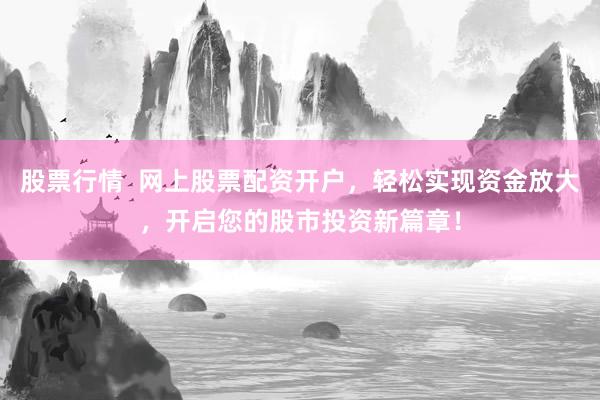 股票行情  网上股票配资开户，轻松实现资金放大，开启您的股市投资新篇章！