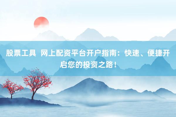 股票工具  网上配资平台开户指南：快速、便捷开启您的投资之路！