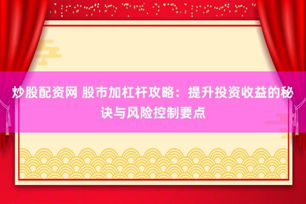 炒股配资网 股市加杠杆攻略：提升投资收益的秘诀与风险控制要点
