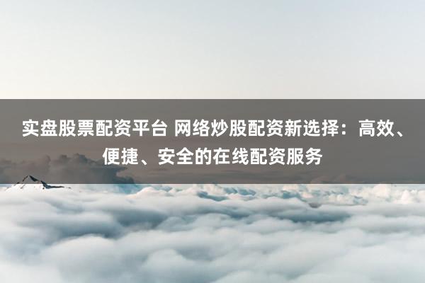 实盘股票配资平台 网络炒股配资新选择：高效、便捷、安全的在线配资服务