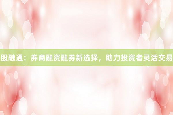 股融通：券商融资融券新选择，助力投资者灵活交易