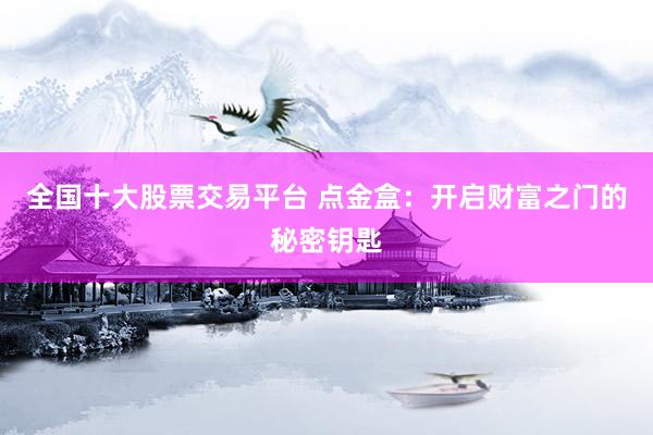 全国十大股票交易平台 点金盒：开启财富之门的秘密钥匙
