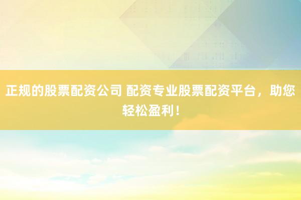 正规的股票配资公司 配资专业股票配资平台，助您轻松盈利！