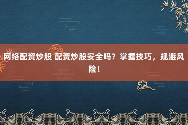 网络配资炒股 配资炒股安全吗？掌握技巧，规避风险！