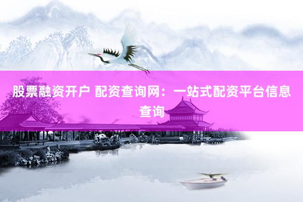 股票融资开户 配资查询网：一站式配资平台信息查询