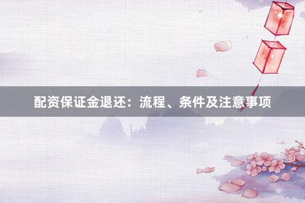 配资保证金退还：流程、条件及注意事项