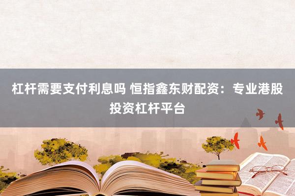 杠杆需要支付利息吗 恒指鑫东财配资：专业港股投资杠杆平台