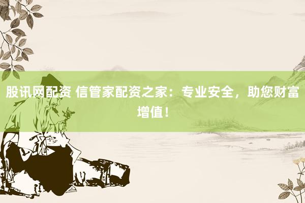 股讯网配资 信管家配资之家：专业安全，助您财富增值！