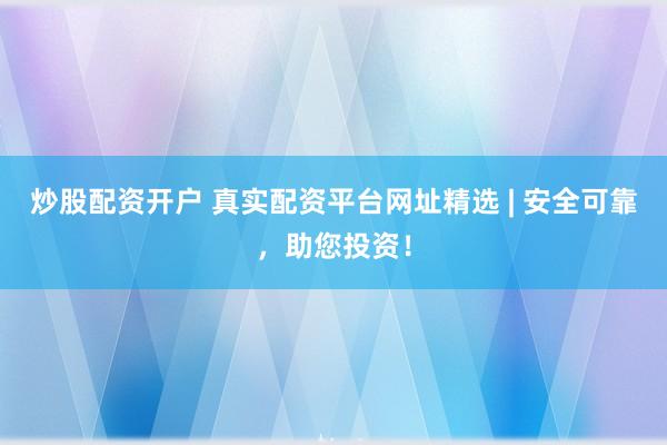 炒股配资开户 真实配资平台网址精选 | 安全可靠，助您投资！