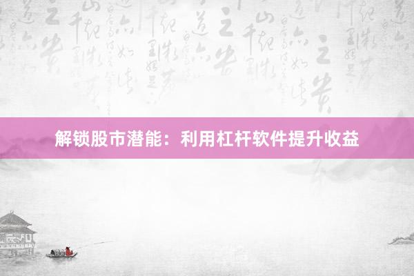解锁股市潜能：利用杠杆软件提升收益