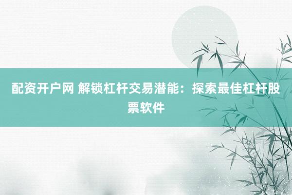 配资开户网 解锁杠杆交易潜能：探索最佳杠杆股票软件