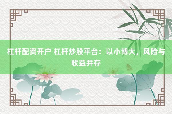 杠杆配资开户 杠杆炒股平台：以小博大，风险与收益并存