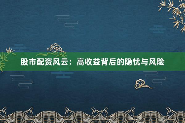 股市配资风云：高收益背后的隐忧与风险