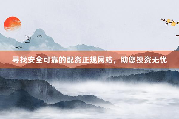 寻找安全可靠的配资正规网站，助您投资无忧