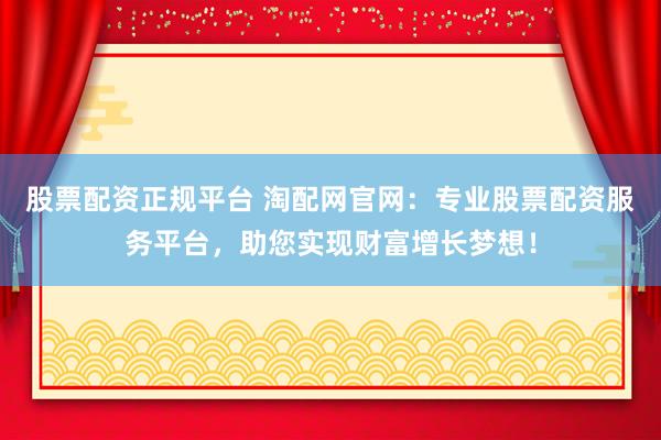 股票配资正规平台 淘配网官网：专业股票配资服务平台，助您实现财富增长梦想！