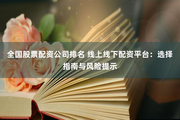 全国股票配资公司排名 线上线下配资平台：选择指南与风险提示