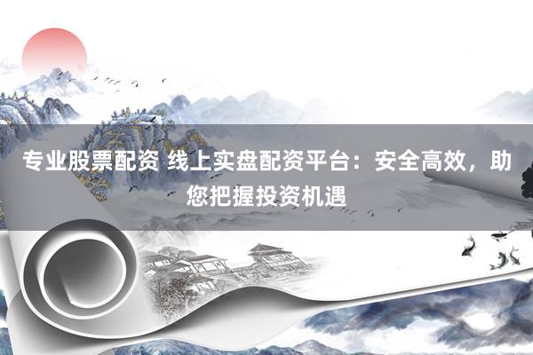 专业股票配资 线上实盘配资平台：安全高效，助您把握投资机遇