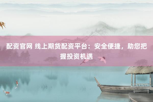 配资官网 线上期货配资平台：安全便捷，助您把握投资机遇