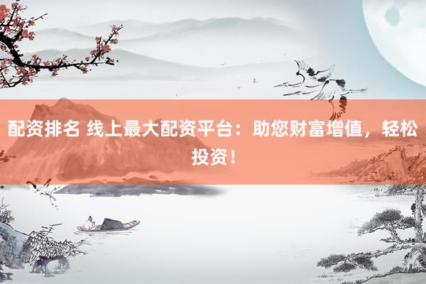 配资排名 线上最大配资平台：助您财富增值，轻松投资！