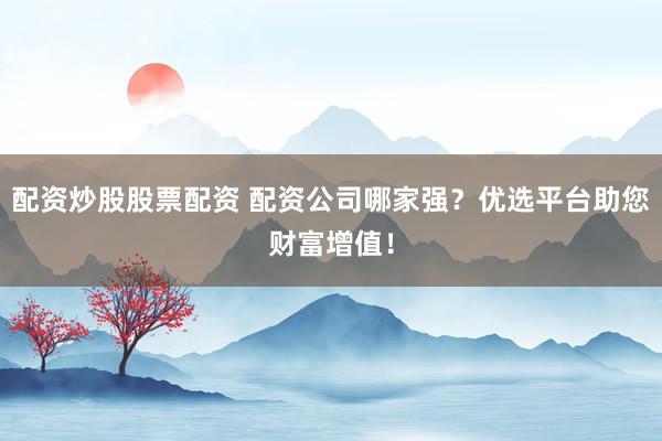 配资炒股股票配资 配资公司哪家强？优选平台助您财富增值！