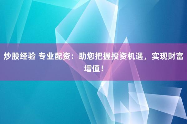 炒股经验 专业配资：助您把握投资机遇，实现财富增值！