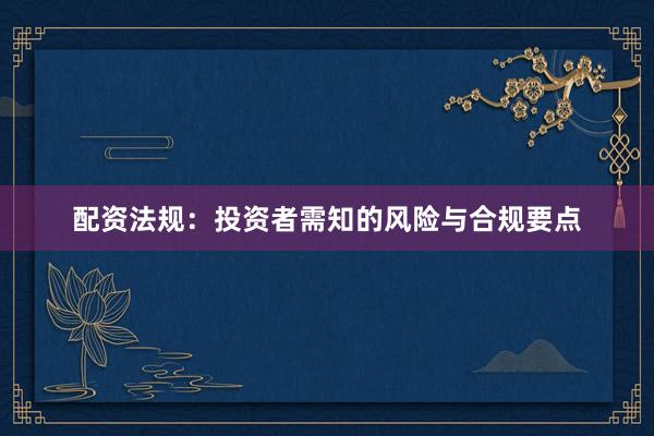 配资法规：投资者需知的风险与合规要点