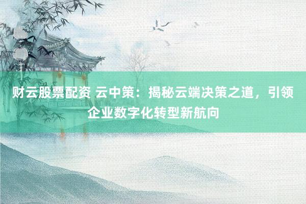 财云股票配资 云中策：揭秘云端决策之道，引领企业数字化转型新航向