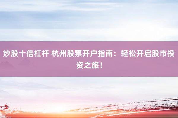 炒股十倍杠杆 杭州股票开户指南：轻松开启股市投资之旅！