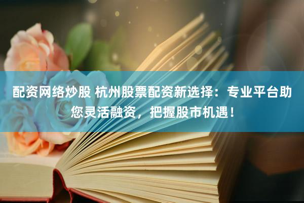 配资网络炒股 杭州股票配资新选择：专业平台助您灵活融资，把握股市机遇！