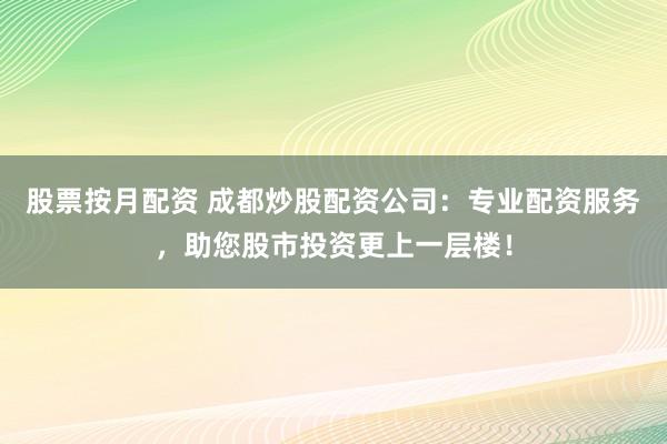 股票按月配资 成都炒股配资公司：专业配资服务，助您股市投资更上一层楼！
