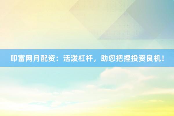 叩富网月配资：活泼杠杆，助您把捏投资良机！