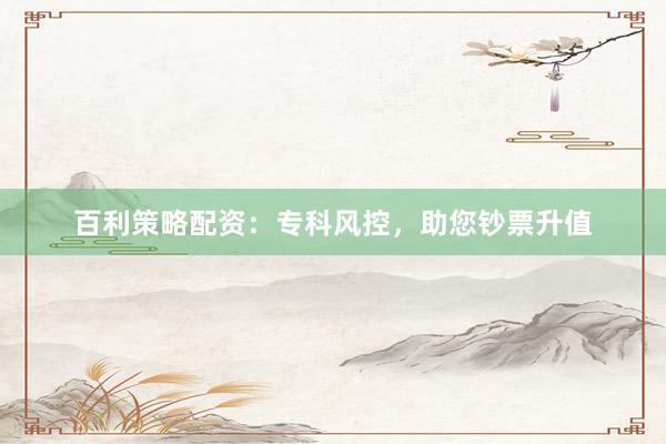 百利策略配资：专科风控，助您钞票升值